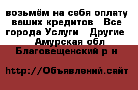 возьмём на себя оплату ваших кредитов - Все города Услуги » Другие   . Амурская обл.,Благовещенский р-н